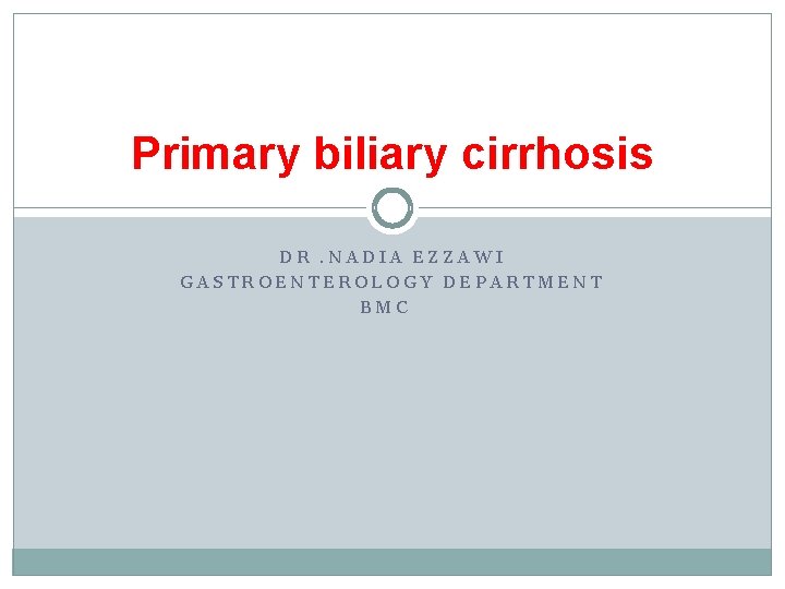 Primary biliary cirrhosis DR. NADIA EZZAWI GASTROENTEROLOGY DEPARTMENT BMC 