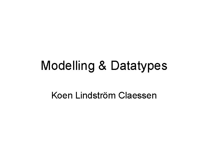 Modelling & Datatypes Koen Lindström Claessen 