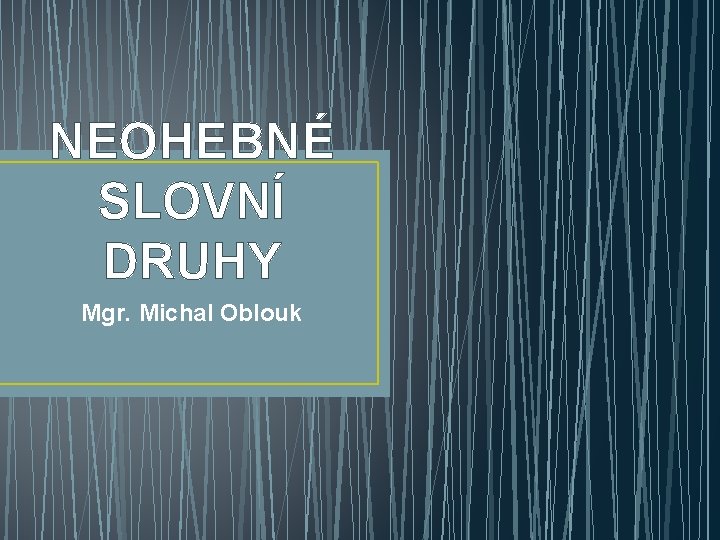 NEOHEBNÉ SLOVNÍ DRUHY Mgr. Michal Oblouk 