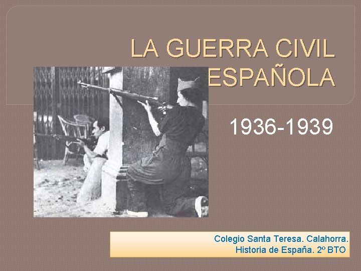 LA GUERRA CIVIL ESPAÑOLA 1936 -1939 Colegio Santa Teresa. Calahorra. Historia de España. 2º