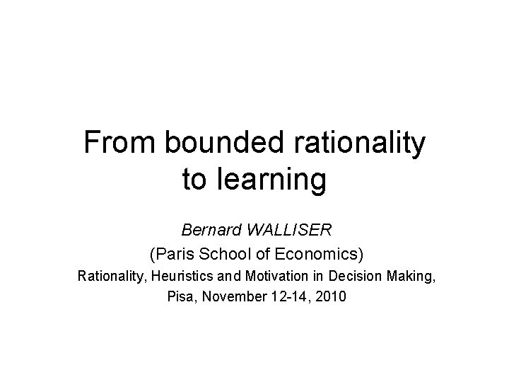 From bounded rationality to learning Bernard WALLISER (Paris School of Economics) Rationality, Heuristics and