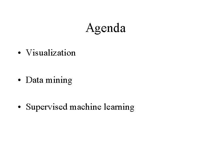 Agenda • Visualization • Data mining • Supervised machine learning 