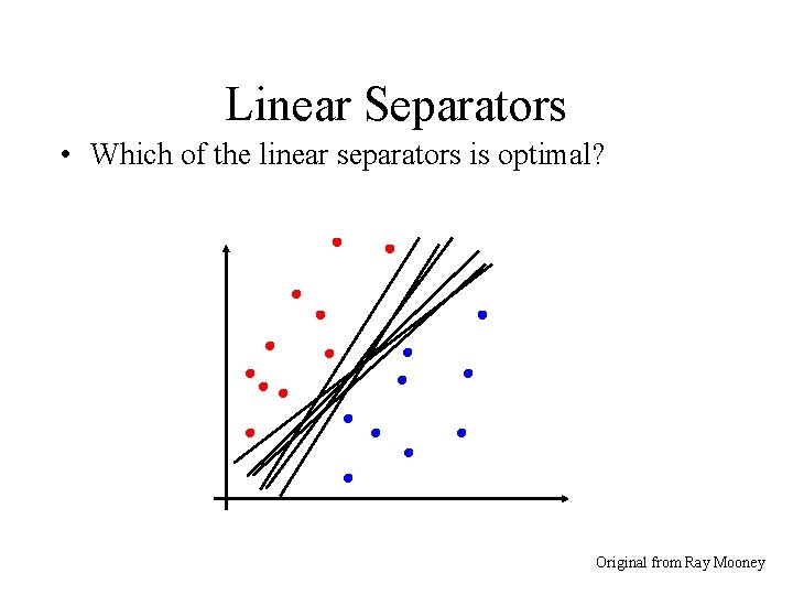 Linear Separators • Which of the linear separators is optimal? Original from Ray Mooney