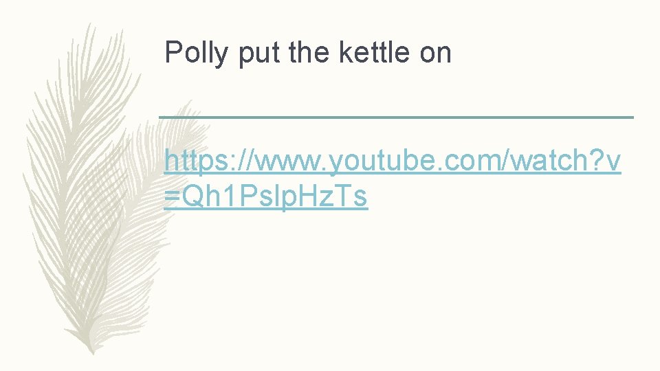 Polly put the kettle on https: //www. youtube. com/watch? v =Qh 1 Pslp. Hz.
