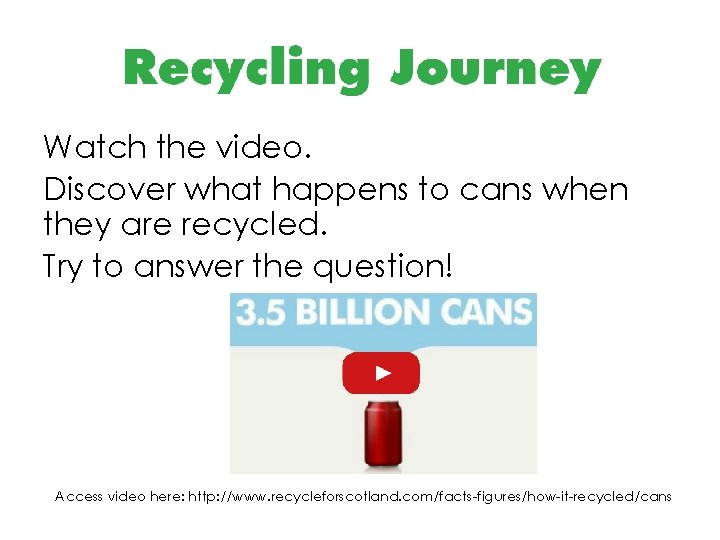 Watch the video. Discover what happens to cans when they are recycled. Try to