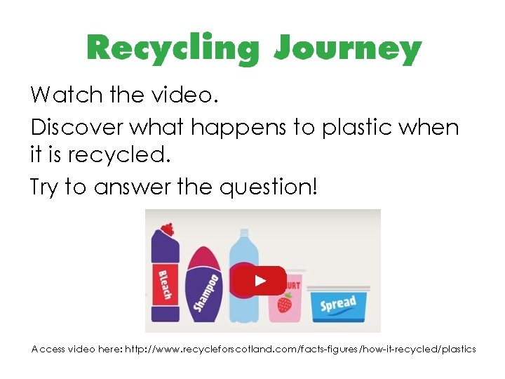 Watch the video. Discover what happens to plastic when it is recycled. Try to