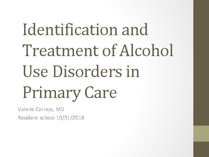 Identification and Treatment of Alcohol Use Disorders in Primary Care Valerie Carrejo, MD Resident Identification and Treatment of Alcohol Use Disorders in Primary Care Valerie Carrejo, MD Resident