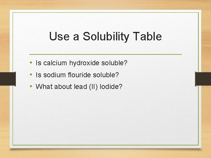 Use a Solubility Table • Is calcium hydroxide soluble? • Is sodium flouride soluble?