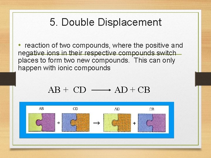 5. Double Displacement • reaction of two compounds, where the positive and negative ions