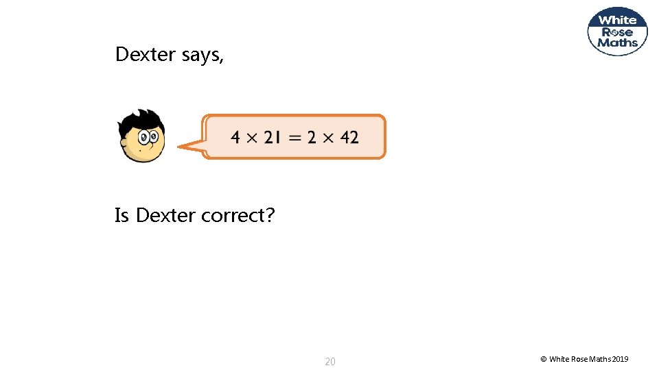 Dexter says, Is Dexter correct? 20 © White Rose Maths 2019 