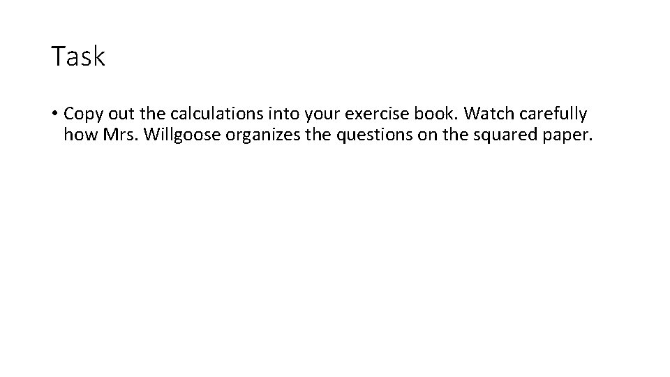 Task • Copy out the calculations into your exercise book. Watch carefully how Mrs.
