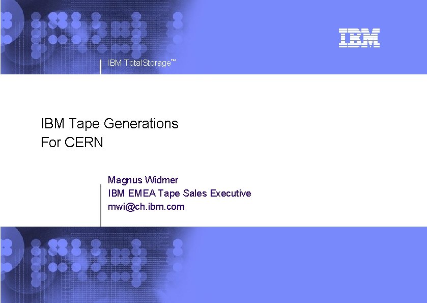 IBM Total. Storage™ IBM Tape Generations For CERN Magnus Widmer IBM EMEA Tape Sales