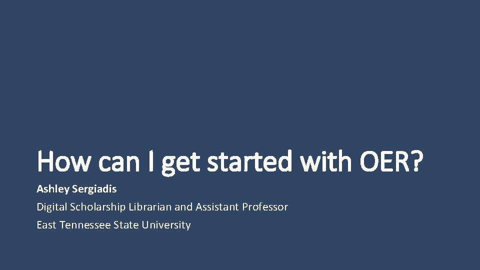 How can I get started with OER? Ashley Sergiadis Digital Scholarship Librarian and Assistant