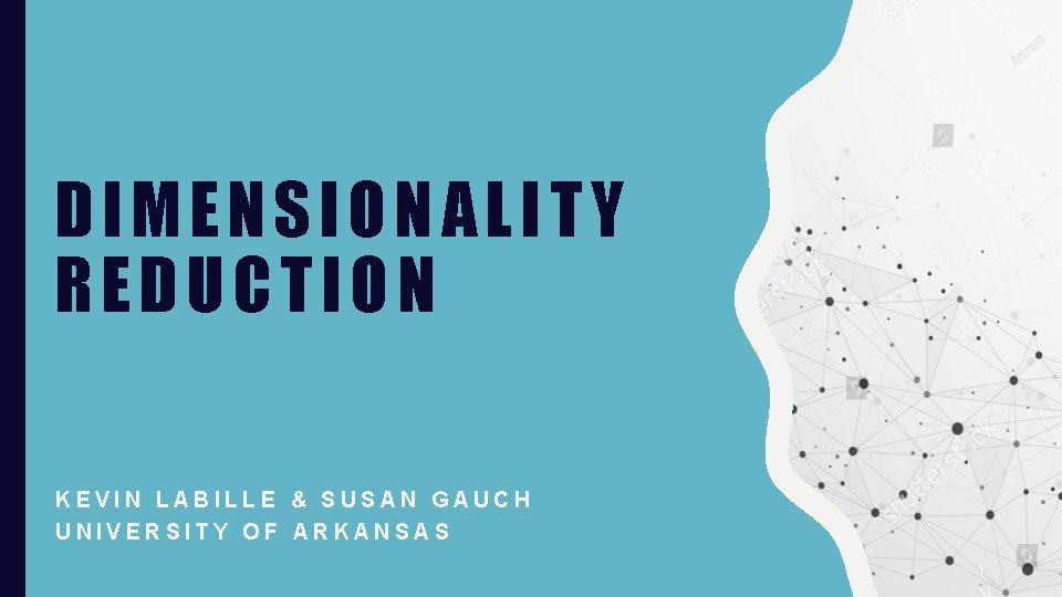 DIMENSIONALITY REDUCTION KEVIN LABILLE & SUSAN GAUCH UNIVERSITY OF ARKANSAS 1 
