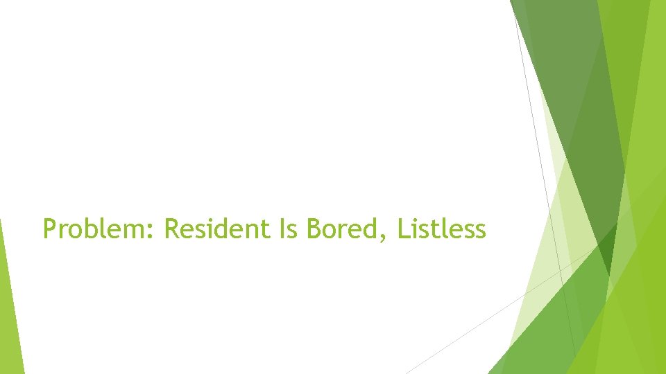 Problem: Resident Is Bored, Listless 