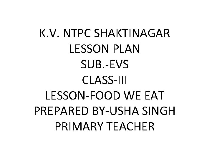 K. V. NTPC SHAKTINAGAR LESSON PLAN SUB. -EVS CLASS-III LESSON-FOOD WE EAT PREPARED BY-USHA