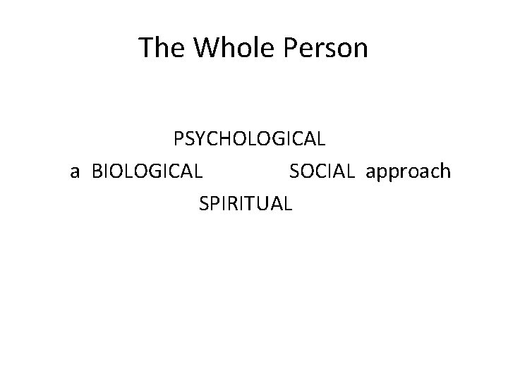 The Whole Person PSYCHOLOGICAL a BIOLOGICAL SOCIAL approach SPIRITUAL 