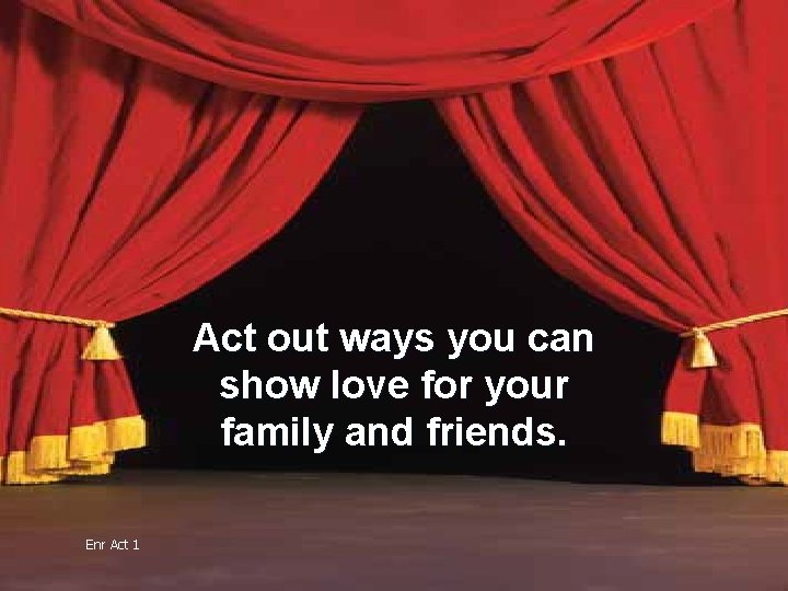 Act out ways you can show love for your family and friends. Enr Act