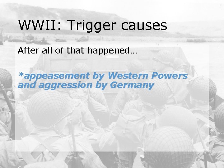 WWII: Trigger causes After all of that happened… *appeasement by Western Powers and aggression