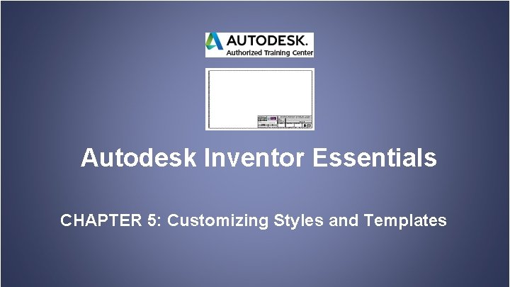 Autodesk Inventor Essentials CHAPTER 5: Customizing Styles and Templates 