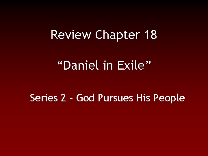 Review Chapter 18 “Daniel in Exile” Series 2 - God Pursues His People 