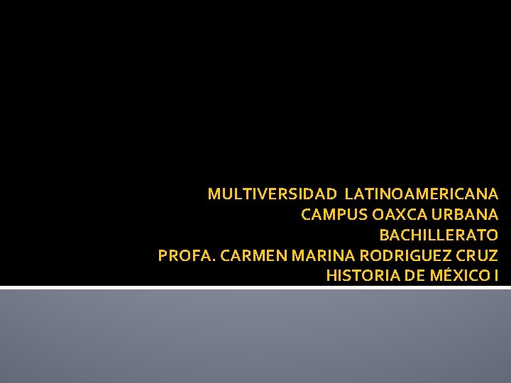 MULTIVERSIDAD LATINOAMERICANA CAMPUS OAXCA URBANA BACHILLERATO PROFA. CARMEN MARINA RODRIGUEZ CRUZ HISTORIA DE MÉXICO