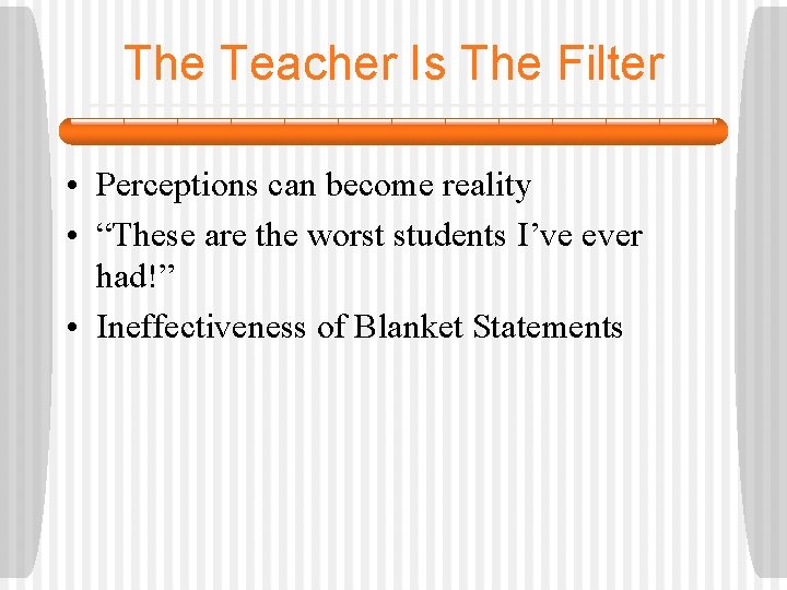 The Teacher Is The Filter • Perceptions can become reality • “These are the