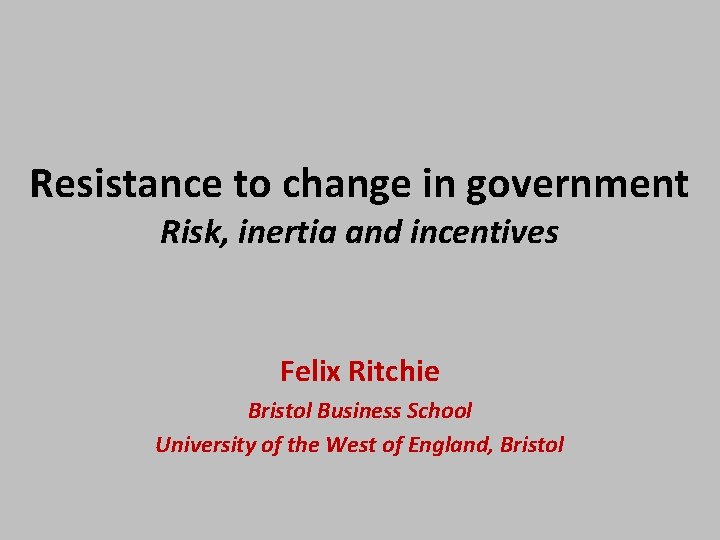 Resistance to change in government Risk, inertia and incentives Felix Ritchie Bristol Business School