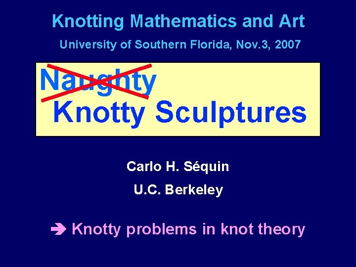 Knotting Mathematics and Art University of Southern Florida, Nov. 3, 2007 Naughty Knotty Sculptures