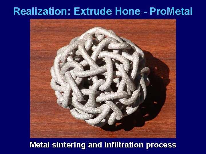 Realization: Extrude Hone - Pro. Metal sintering and infiltration process 