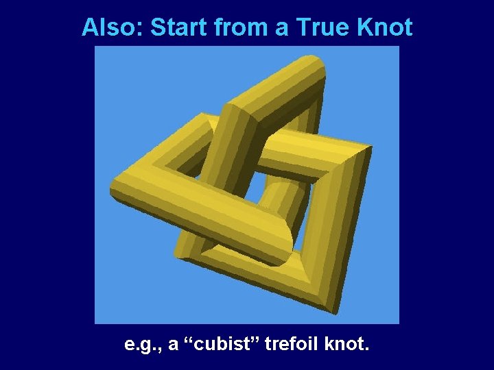 Also: Start from a True Knot e. g. , a “cubist” trefoil knot. 