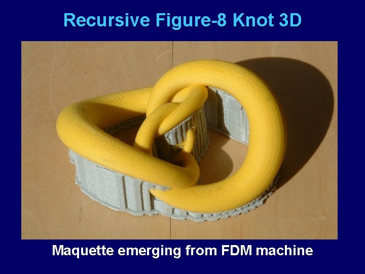 Recursive Figure-8 Knot 3 D Maquette emerging from FDM machine 