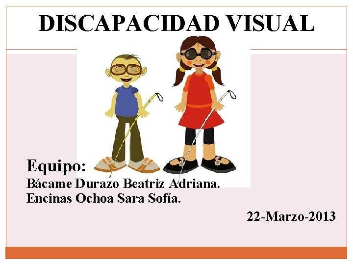 DISCAPACIDAD VISUAL Equipo: Bácame Durazo Beatriz Adriana. Encinas Ochoa Sara Sofía. 22 -Marzo-2013 