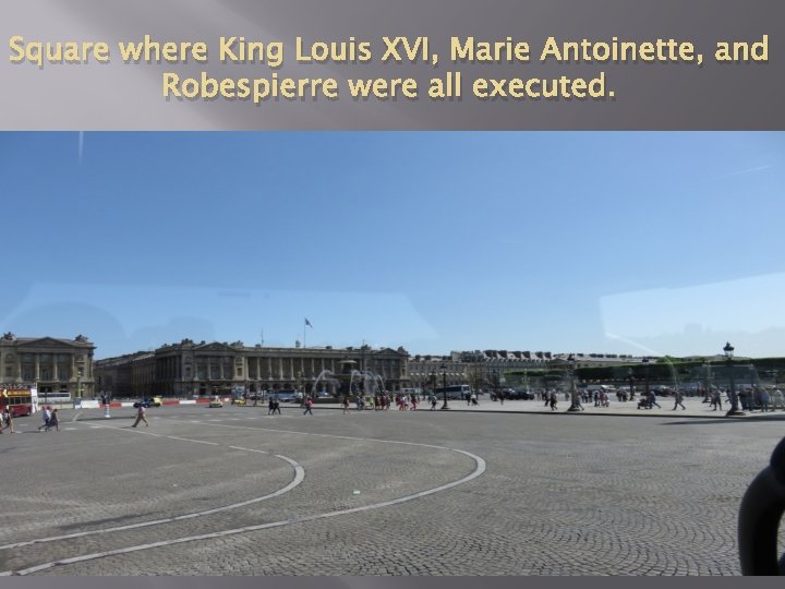 Square where King Louis XVI, Marie Antoinette, and Robespierre were all executed. 
