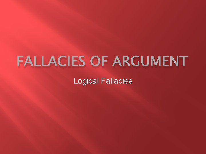 FALLACIES OF ARGUMENT Logical Fallacies 