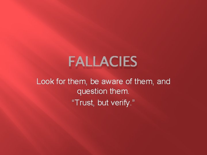 FALLACIES Look for them, be aware of them, and question them. “Trust, but verify.