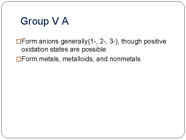 Group V A �Form anions generally(1 -, 2 -, 3 -), though positive oxidation