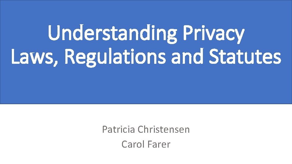 Understanding Privacy Laws, Regulations and Statutes Patricia Christensen Carol Farer 