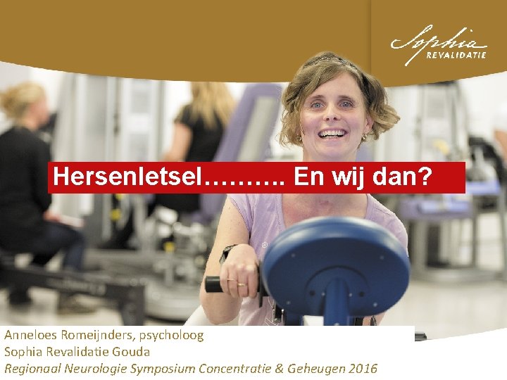 Hersenletsel………. En wij dan? Anneloes Romeijnders, psycholoog Sophia Revalidatie Gouda Regionaal Neurologie Symposium Concentratie