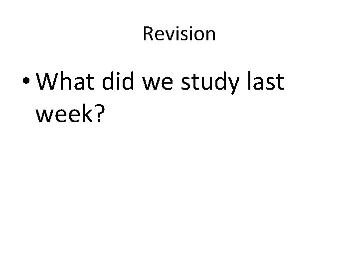 Revision • What did we study last week? 
