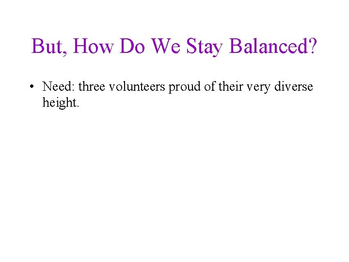 But, How Do We Stay Balanced? • Need: three volunteers proud of their very