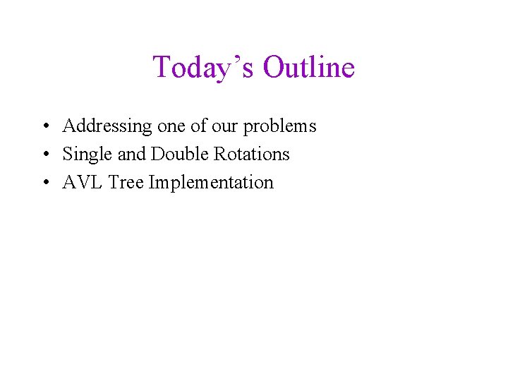 Today’s Outline • Addressing one of our problems • Single and Double Rotations •