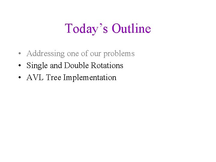 Today’s Outline • Addressing one of our problems • Single and Double Rotations •