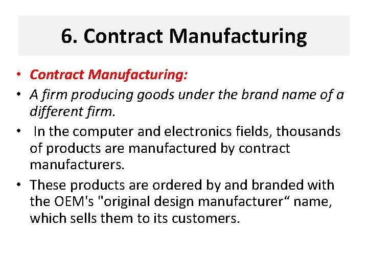 6. Contract Manufacturing • Contract Manufacturing: • A firm producing goods under the brand