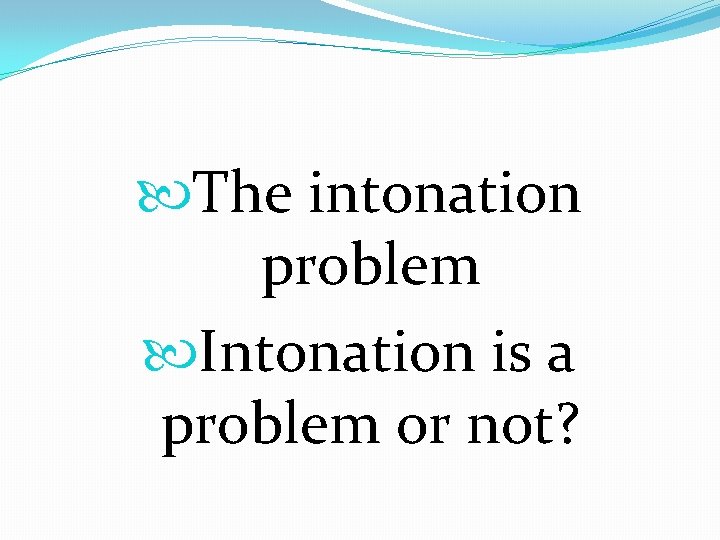  The intonation problem Intonation is a problem or not? 
