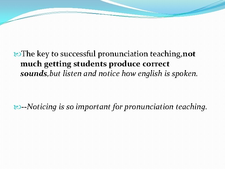  The key to successful pronunciation teaching, not much getting students produce correct sounds,