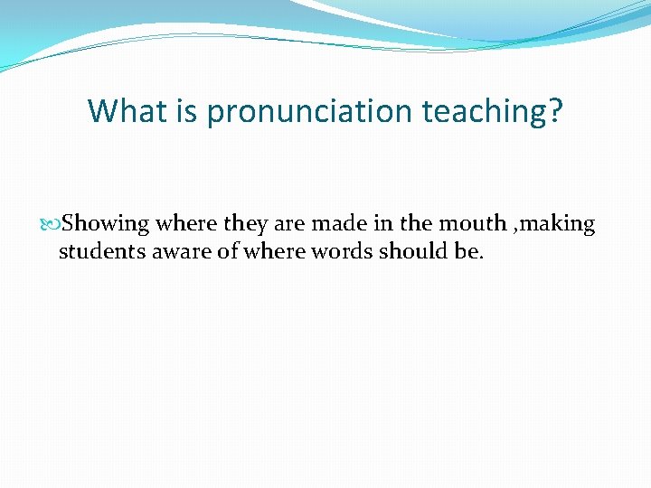 What is pronunciation teaching? Showing where they are made in the mouth , making