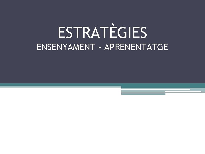 ESTRATÈGIES ENSENYAMENT - APRENENTATGE 