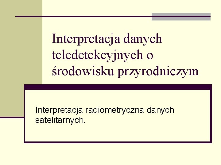 Interpretacja danych teledetekcyjnych o środowisku przyrodniczym Interpretacja radiometryczna danych satelitarnych. 