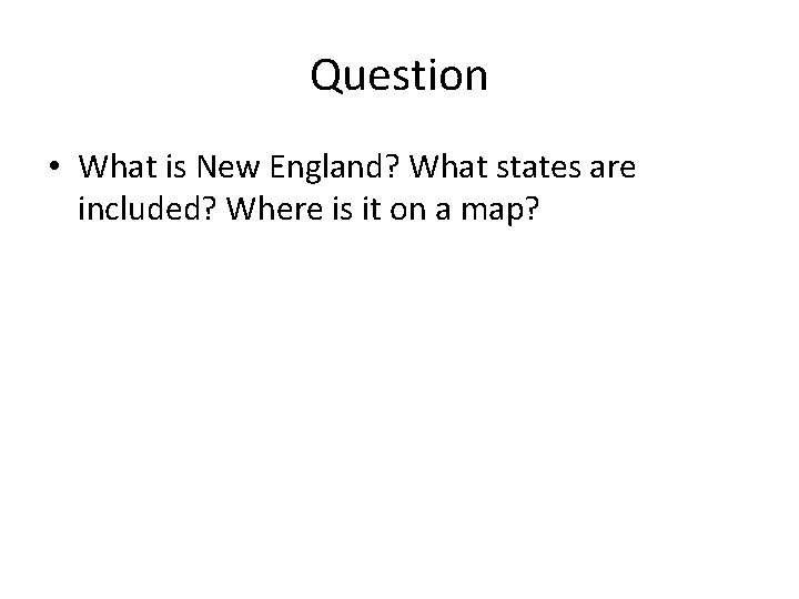 Question • What is New England? What states are included? Where is it on